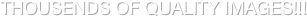 THOUSENDS OF QUALITY IMAGES!!!